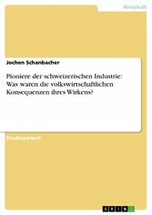 Pioniere der schweizerischen Industrie: Was waren die volkswirtschaftlichen Konsequenzen ihres Wirkens?