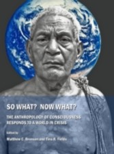 So What?  Now What?  The Anthropology of Consciousness Responds to a World in Crisis