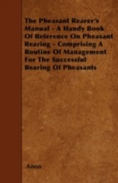 Pheasant Rearer's Manual - A Handy Book Of Reference On Pheasant Rearing - Comprising A Routine Of Management For The Successful Rearing Of Pheasants