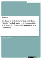 Die Taufe in urchristlicher Zeit und Heute - Welche Parallelen gibt es in Bezug auf die Bedeutung der Taufe und ihrer praktischen Umsetzung?