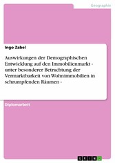 Auswirkungen der Demographischen Entwicklung auf den Immobilienmarkt - unter besonderer Betrachtung der Vermarktbarkeit von Wohnimmobilien in schrumpfenden Räumen -