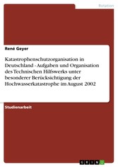 Katastrophenschutzorganisation in Deutschland - Aufgaben und Organisation des Technischen Hilfswerks unter besonderer Berücksichtigung der Hochwasserkatastrophe im August 2002