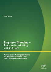 Employer Branding - Personalmarketing mit Zukunft: Aufbau einer Arbeitgebermarke zur Kompensation des Fach- und Führungskräftemangels