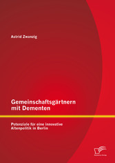 Gemeinschaftsgärtnern mit Dementen: Potenziale für eine innovative Altenpolitik in Berlin