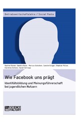 Wie Facebook uns prägt. Identitätsbildung und Meinungsführerschaft bei jugendlichen Nutzern