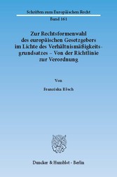 Zur Rechtsformenwahl des europäischen Gesetzgebers im Lichte des Verhältnismäßigkeitsgrundsatzes - Von der Richtlinie zur Verordnung.