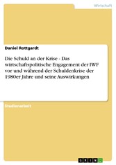 Die Schuld an der Krise - Das wirtschaftspolitische Engagement der IWF vor und während der Schuldenkrise der 1980er Jahre und seine Auswirkungen