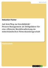 Auf dem Weg zur Kreditfabrik? Prozess-Management als Erfolgsfaktor für eine effiziente Kreditbearbeitung im mittelständischen Firmenkundengeschäft