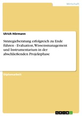 Strategieberatung erfolgreich zu Ende führen - Evaluation, Wissensmanagement und Instrumentarium in der abschließenden Projektphase